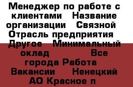 Менеджер по работе с клиентами › Название организации ­ Связной › Отрасль предприятия ­ Другое › Минимальный оклад ­ 25 500 - Все города Работа » Вакансии   . Ненецкий АО,Красное п.